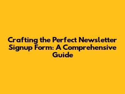 Crafting the Perfect Newsletter Signup Form: A Comprehensive Guide