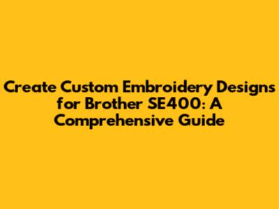 Create Custom Embroidery Designs for Brother SE400: A Comprehensive Guide