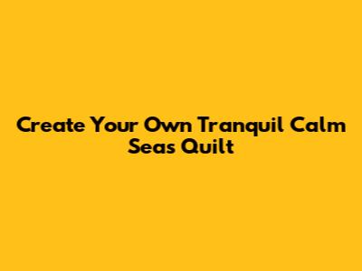 Create Your Own Tranquil Calm Seas Quilt