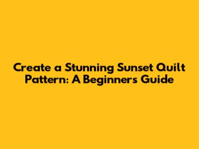 Create a Stunning Sunset Quilt Pattern: A Beginner's Guide