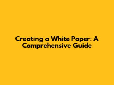 Creating a White Paper: A Comprehensive Guide