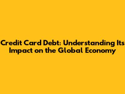 Credit Card Debt: Understanding Its Impact on the Global Economy
