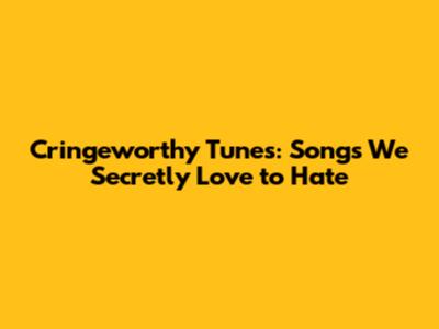 Cringeworthy Tunes: Songs We Secretly Love to Hate
