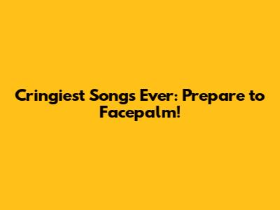Cringiest Songs Ever: Prepare to Facepalm!