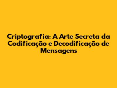 Criptografia: A Arte Secreta da Codificação e Decodificação de Mensagens