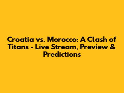 Croatia vs. Morocco: A Clash of Titans - Live Stream, Preview & Predictions