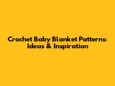 Crochet Baby Blanket Patterns: Ideas & Inspiration