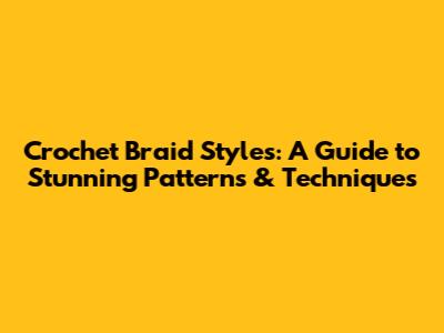 Crochet Braid Styles: A Guide to Stunning Patterns & Techniques