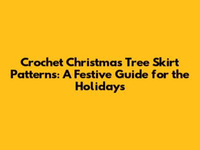 Crochet Christmas Tree Skirt Patterns: A Festive Guide for the Holidays