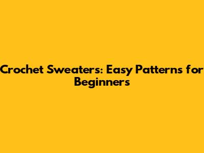 Crochet Sweaters: Easy Patterns for Beginners
