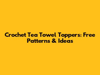 Crochet Tea Towel Toppers: Free Patterns & Ideas