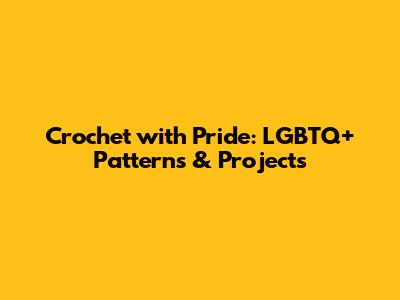 Crochet with Pride: LGBTQ+ Patterns & Projects