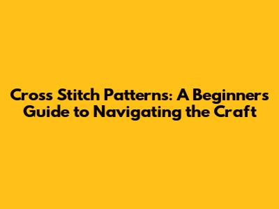 Cross Stitch Patterns: A Beginner's Guide to Navigating the Craft