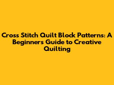Cross Stitch Quilt Block Patterns: A Beginner's Guide to Creative Quilting
