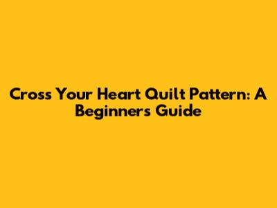 Cross Your Heart Quilt Pattern: A Beginner's Guide