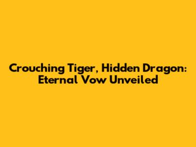 Crouching Tiger, Hidden Dragon: Eternal Vow Unveiled