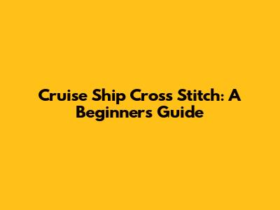 Cruise Ship Cross Stitch: A Beginner's Guide