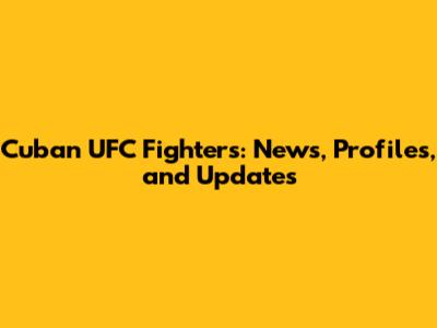 Cuban UFC Fighters: News, Profiles, and Updates