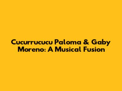 Cucurrucucu Paloma & Gaby Moreno: A Musical Fusion