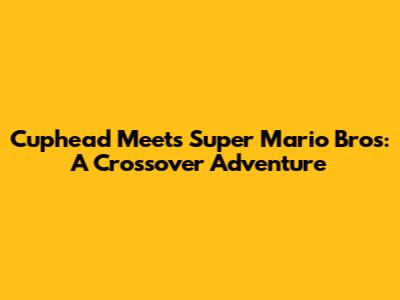 Cuphead Meets Super Mario Bros: A Crossover Adventure
