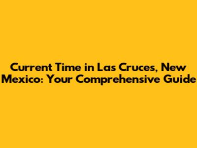 Current Time in Las Cruces, New Mexico: Your Comprehensive Guide