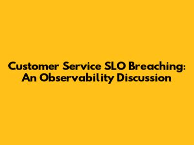Customer Service SLO Breaching: An Observability Discussion