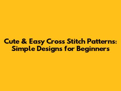 Cute & Easy Cross Stitch Patterns: Simple Designs for Beginners