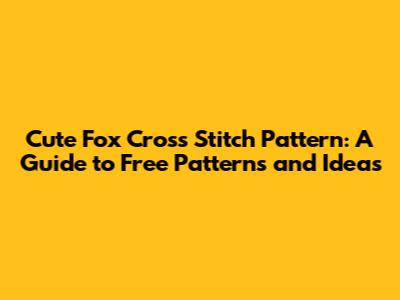 Cute Fox Cross Stitch Pattern: A Guide to Free Patterns and Ideas