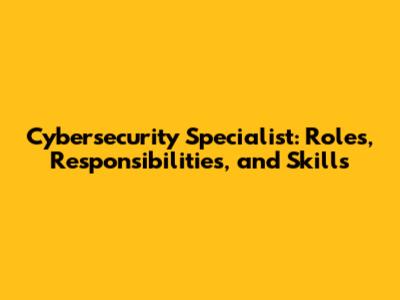 Cybersecurity Specialist: Roles, Responsibilities, and Skills