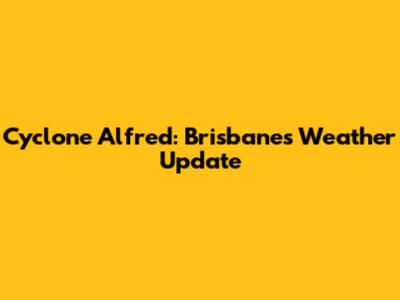 Cyclone Alfred: Brisbane's Weather Update