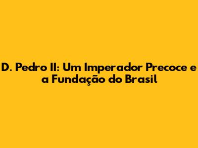 D. Pedro II: Um Imperador Precoce e a Fundação do Brasil