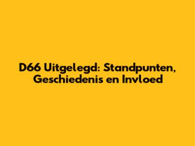 D66 Uitgelegd: Standpunten, Geschiedenis en Invloed