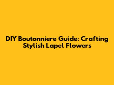 DIY Boutonniere Guide: Crafting Stylish Lapel Flowers