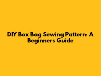 DIY Box Bag Sewing Pattern: A Beginner's Guide