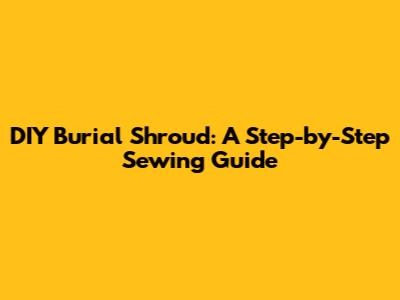 DIY Burial Shroud: A Step-by-Step Sewing Guide