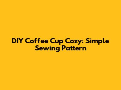 DIY Coffee Cup Cozy: Simple Sewing Pattern