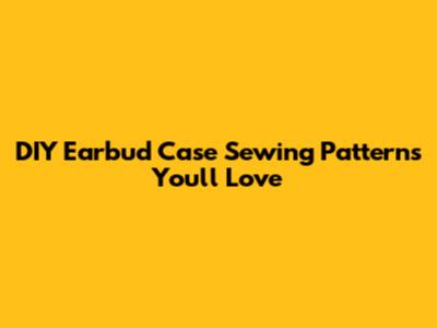 DIY Earbud Case Sewing Patterns You'll Love