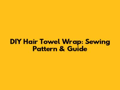 DIY Hair Towel Wrap: Sewing Pattern & Guide
