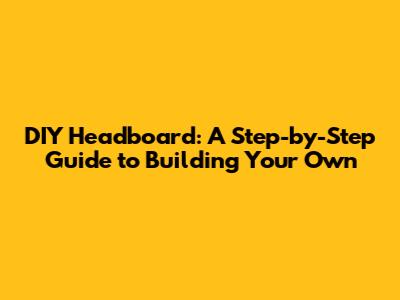 DIY Headboard: A Step-by-Step Guide to Building Your Own