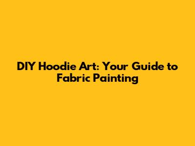 DIY Hoodie Art: Your Guide to Fabric Painting