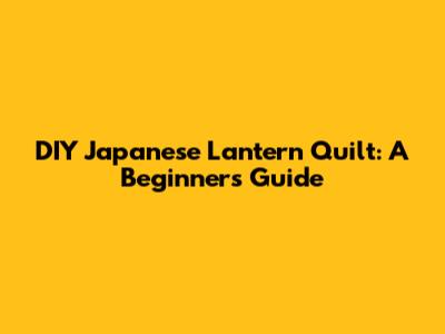 DIY Japanese Lantern Quilt: A Beginner's Guide