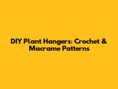 DIY Plant Hangers: Crochet & Macrame Patterns