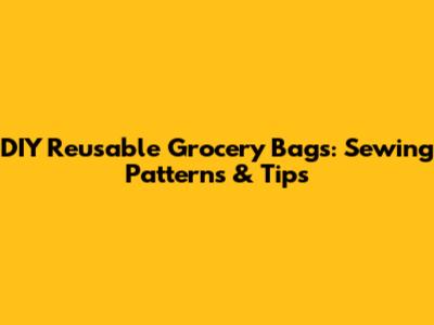DIY Reusable Grocery Bags: Sewing Patterns & Tips