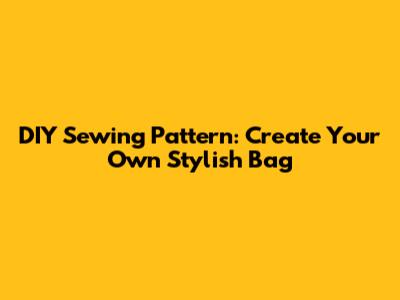 DIY Sewing Pattern: Create Your Own Stylish Bag