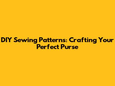 DIY Sewing Patterns: Crafting Your Perfect Purse