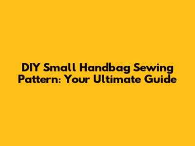 DIY Small Handbag Sewing Pattern: Your Ultimate Guide