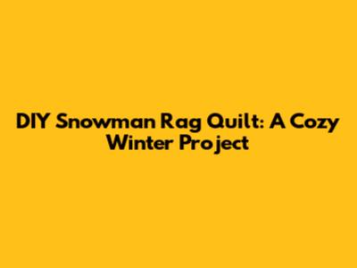 DIY Snowman Rag Quilt: A Cozy Winter Project