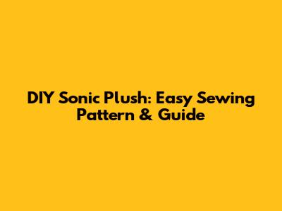 DIY Sonic Plush: Easy Sewing Pattern & Guide