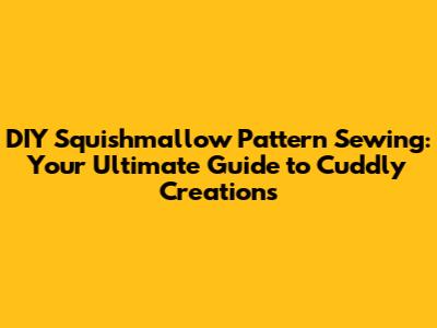 DIY Squishmallow Pattern Sewing: Your Ultimate Guide to Cuddly Creations