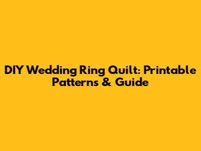 DIY Wedding Ring Quilt: Printable Patterns & Guide